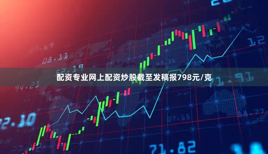 配资专业网上配资炒股截至发稿报798元/克