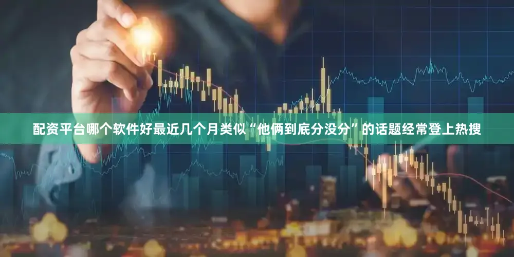 配资平台哪个软件好最近几个月类似“他俩到底分没分”的话题经常登上热搜