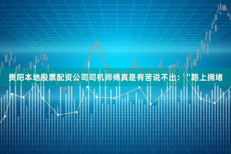 贵阳本地股票配资公司司机师傅真是有苦说不出：“路上拥堵