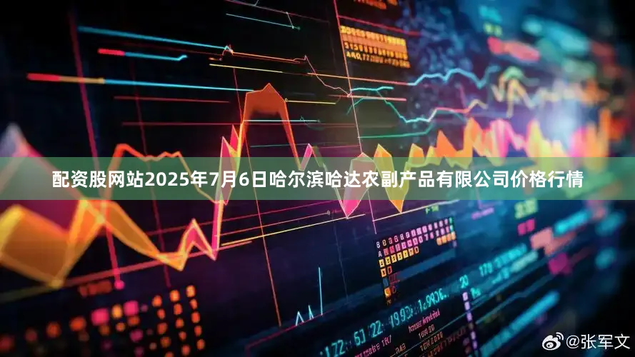 配资股网站2025年7月6日哈尔滨哈达农副产品有限公司价格行情