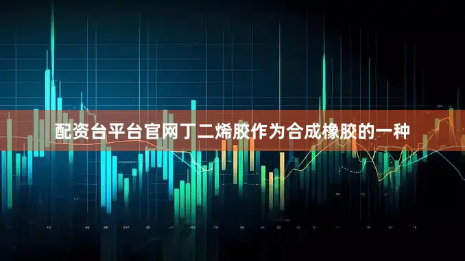 配资台平台官网丁二烯胶作为合成橡胶的一种