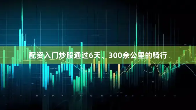 配资入门炒股通过6天、300余公里的骑行