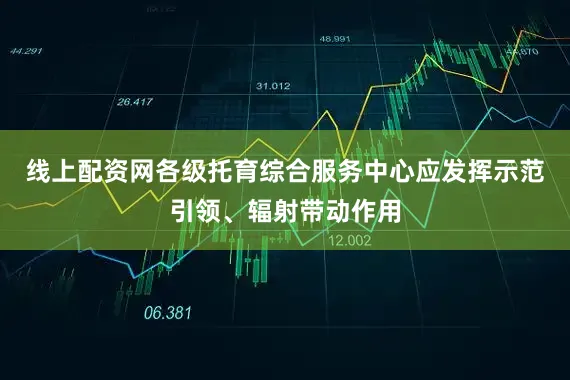 线上配资网各级托育综合服务中心应发挥示范引领、辐射带动作用