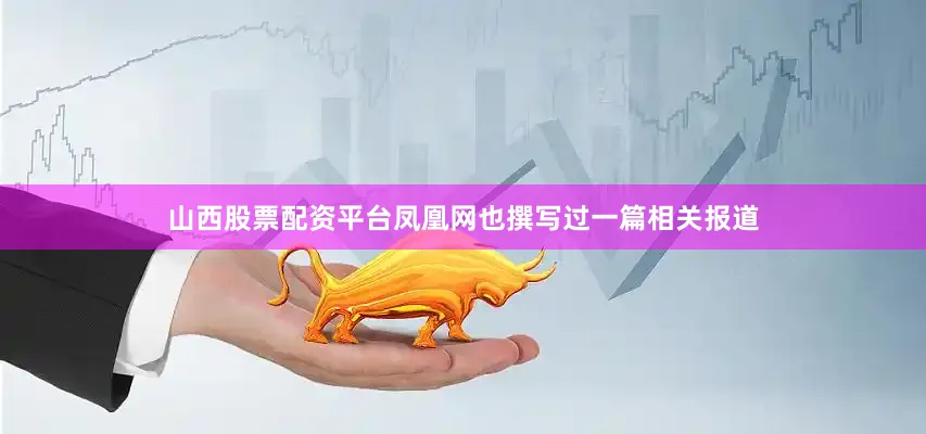 山西股票配资平台凤凰网也撰写过一篇相关报道