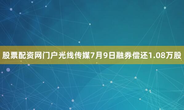 股票配资网门户光线传媒7月9日融券偿还1.08万股