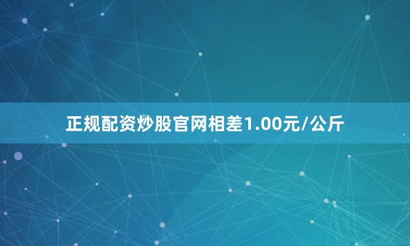 正规配资炒股官网相差1.00元/公斤
