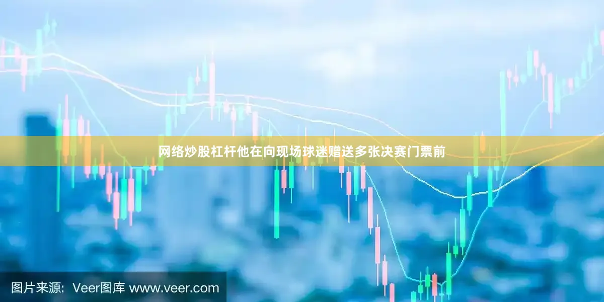 网络炒股杠杆他在向现场球迷赠送多张决赛门票前