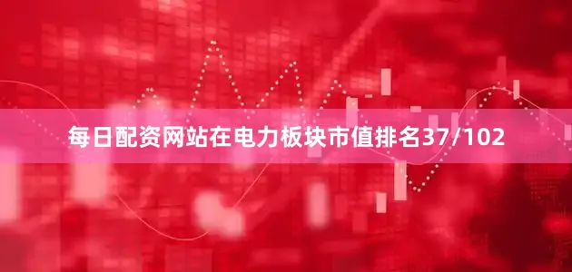 每日配资网站在电力板块市值排名37/102