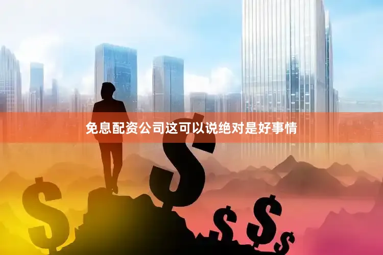 免息配资公司这可以说绝对是好事情