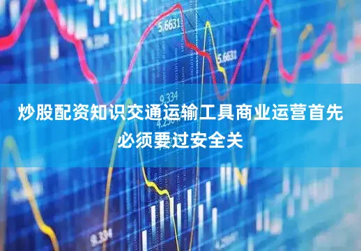 炒股配资知识交通运输工具商业运营首先必须要过安全关