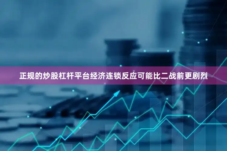 正规的炒股杠杆平台经济连锁反应可能比二战前更剧烈