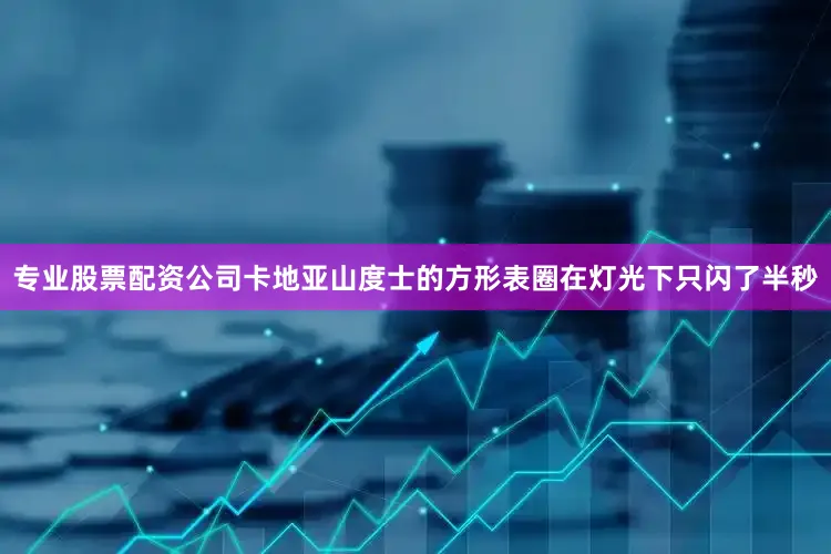 专业股票配资公司卡地亚山度士的方形表圈在灯光下只闪了半秒