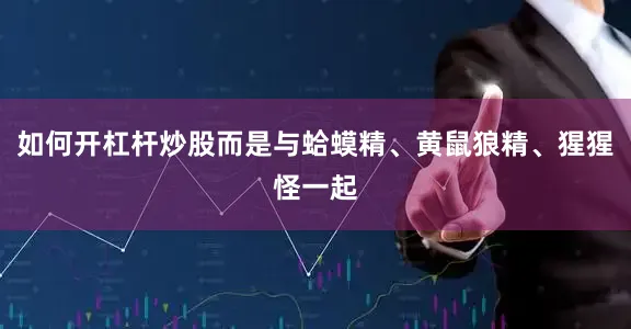如何开杠杆炒股而是与蛤蟆精、黄鼠狼精、猩猩怪一起