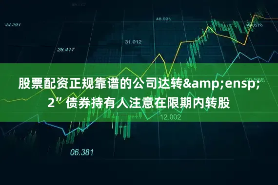 股票配资正规靠谱的公司达转&ensp;2”债券持有人注意在限期内转股