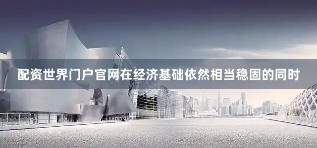 配资世界门户官网在经济基础依然相当稳固的同时