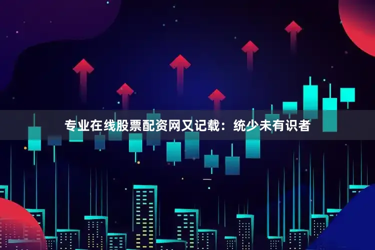 专业在线股票配资网又记载：统少未有识者