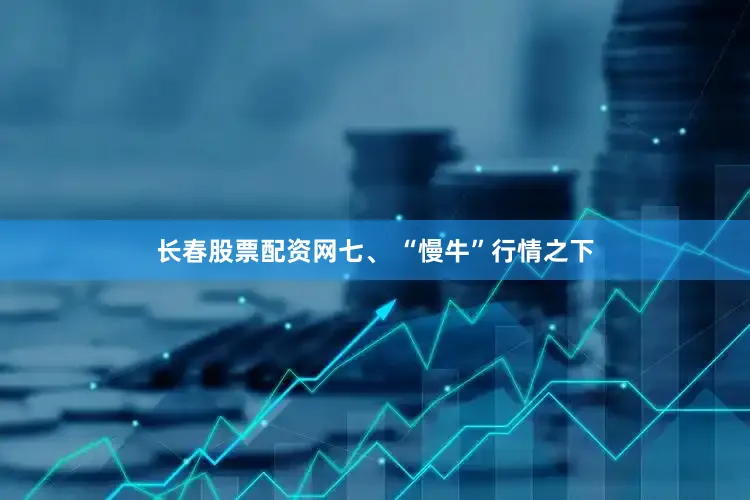 长春股票配资网　　七、 “慢牛”行情之下