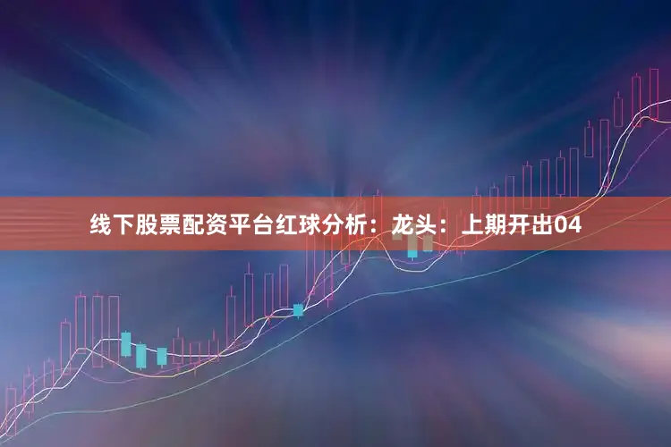 线下股票配资平台　　　　红球分析：　　龙头：上期开出04