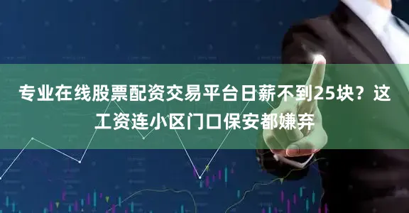 专业在线股票配资交易平台日薪不到25块？这工资连小区门口保安都嫌弃