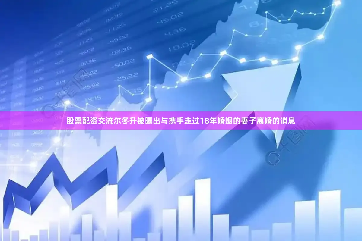 股票配资交流尔冬升被曝出与携手走过18年婚姻的妻子离婚的消息